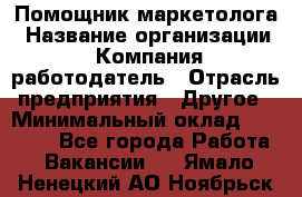 Помощник маркетолога › Название организации ­ Компания-работодатель › Отрасль предприятия ­ Другое › Минимальный оклад ­ 18 000 - Все города Работа » Вакансии   . Ямало-Ненецкий АО,Ноябрьск г.